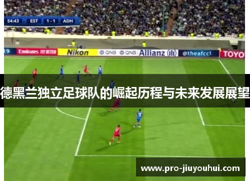 德黑兰独立足球队的崛起历程与未来发展展望 德黑兰独立足球队的崛起历程与未来发展展望