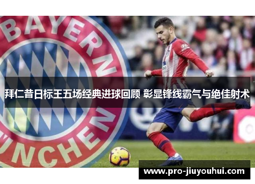 拜仁昔日标王五场经典进球回顾 彰显锋线霸气与绝佳射术 拜仁昔日标王五场经典进球回顾 彰显锋线霸气与绝佳射术