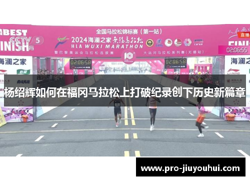 杨绍辉如何在福冈马拉松上打破纪录创下历史新篇章 杨绍辉如何在福冈马拉松上打破纪录创下历史新篇章