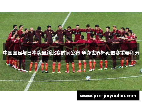 中国国足与日本队最新比赛时间公布 争夺世界杯预选赛重要积分