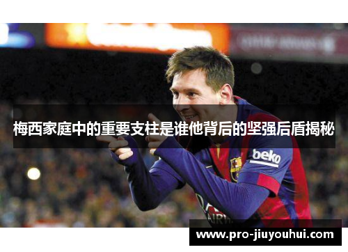 梅西家庭中的重要支柱是谁他背后的坚强后盾揭秘 梅西家庭中的重要支柱是谁他背后的坚强后盾揭秘