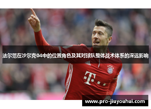 法尔范在沙尔克04中的位置角色及其对球队整体战术体系的深远影响 法尔范在沙尔克04中的位置角色及其对球队整体战术体系的深远影响