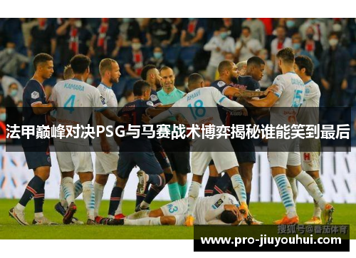 法甲巅峰对决PSG与马赛战术博弈揭秘谁能笑到最后 法甲巅峰对决PSG与马赛战术博弈揭秘谁能笑到最后