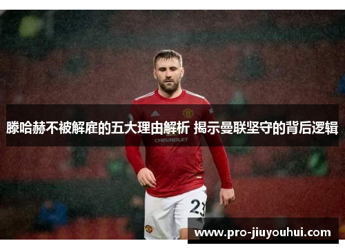 滕哈赫不被解雇的五大理由解析 揭示曼联坚守的背后逻辑