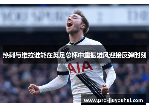 热刺与维拉谁能在英足总杯中重振雄风迎接反弹时刻