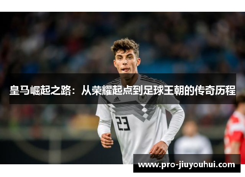皇马崛起之路：从荣耀起点到足球王朝的传奇历程