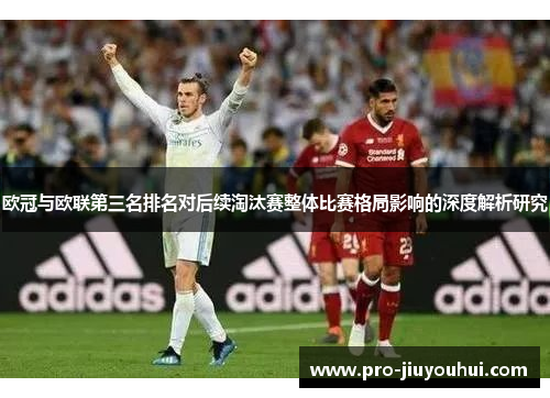 欧冠与欧联第三名排名对后续淘汰赛整体比赛格局影响的深度解析研究