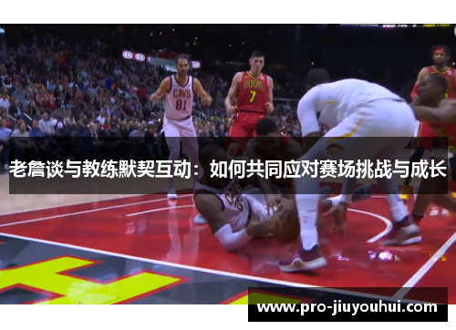 老詹谈与教练默契互动：如何共同应对赛场挑战与成长