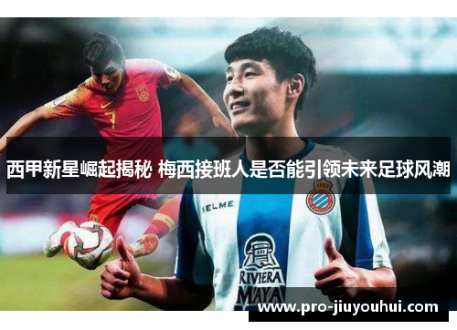 西甲新星崛起揭秘 梅西接班人是否能引领未来足球风潮 西甲新星崛起揭秘 梅西接班人是否能引领未来足球风潮