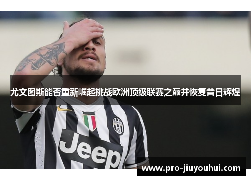 尤文图斯能否重新崛起挑战欧洲顶级联赛之巅并恢复昔日辉煌 尤文图斯能否重新崛起挑战欧洲顶级联赛之巅并恢复昔日辉煌