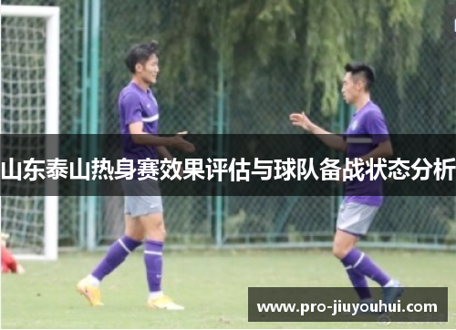 山东泰山热身赛效果评估与球队备战状态分析 山东泰山热身赛效果评估与球队备战状态分析