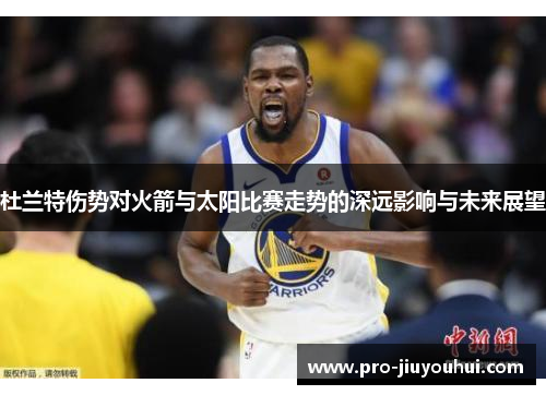 杜兰特伤势对火箭与太阳比赛走势的深远影响与未来展望