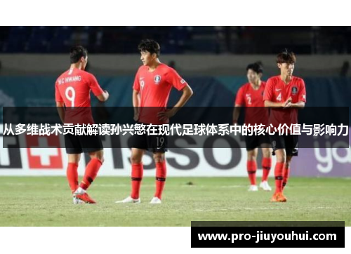从多维战术贡献解读孙兴慜在现代足球体系中的核心价值与影响力
