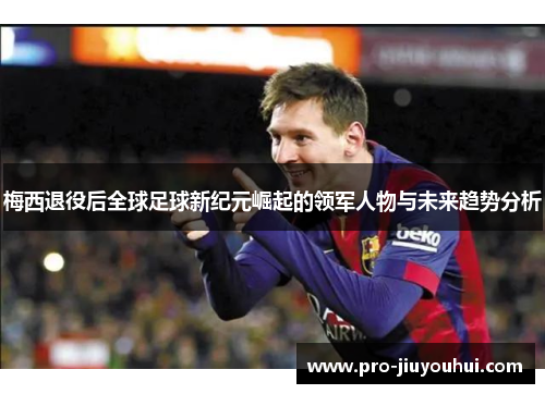 梅西退役后全球足球新纪元崛起的领军人物与未来趋势分析 梅西退役后全球足球新纪元崛起的领军人物与未来趋势分析