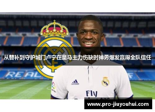 从替补到守护城门卢宁在皇马主力伤缺时神勇爆发赢得全队信任 从替补到守护城门卢宁在皇马主力伤缺时神勇爆发赢得全队信任