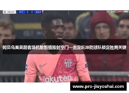 姆贝乌莫英超客场机敏前插推射空门一击定乾坤助球队锁定胜局关键 姆贝乌莫英超客场机敏前插推射空门一击定乾坤助球队锁定胜局关键