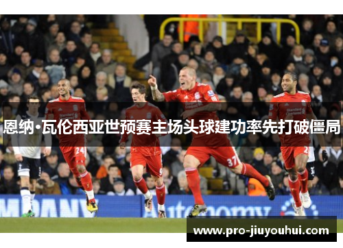 恩纳·瓦伦西亚世预赛主场头球建功率先打破僵局