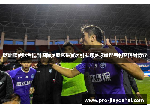 欧洲联赛联合抵制国际足联密集赛历引发球足球治理与利益格局博弈 欧洲联赛联合抵制国际足联密集赛历引发球足球治理与利益格局博弈
