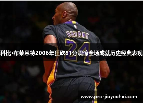 科比·布莱恩特2006年狂砍81分震惊全场成就历史经典表现 科比·布莱恩特2006年狂砍81分震惊全场成就历史经典表现