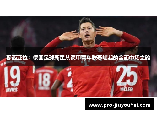 穆西亚拉:德国足球新星从德甲青年联赛崛起的全面中场之路 穆西亚拉:德国足球新星从德甲青年联赛崛起的全面中场之路