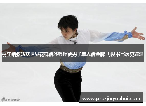 羽生结弦斩获世界花样滑冰锦标赛男子单人滑金牌 再度书写历史辉煌