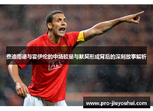 费迪南德与霍伊伦的中场较量与默契形成背后的深刻故事解析 费迪南德与霍伊伦的中场较量与默契形成背后的深刻故事解析