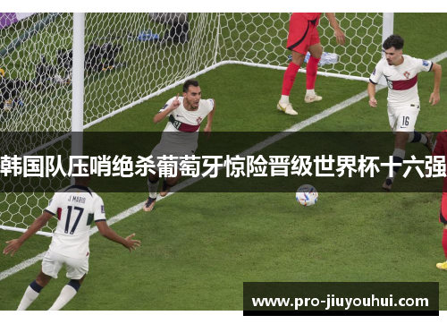 韩国队压哨绝杀葡萄牙惊险晋级世界杯十六强 韩国队压哨绝杀葡萄牙惊险晋级世界杯十六强