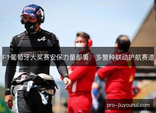 F1葡萄牙大奖赛安保力量部署:多警种联动护航赛道 F1葡萄牙大奖赛安保力量部署:多警种联动护航赛道