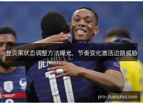 登贝莱状态调整方法曝光，节奏变化激活边路威胁
