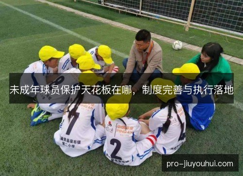 未成年球员保护天花板在哪,制度完善与执行落地 未成年球员保护天花板在哪,制度完善与执行落地