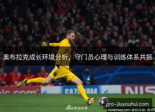 奥布拉克成长环境分析,守门员心理与训练体系共振 奥布拉克成长环境分析,守门员心理与训练体系共振