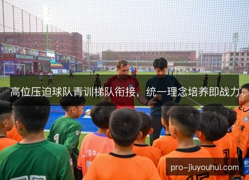 高位压迫球队青训梯队衔接，统一理念培养即战力